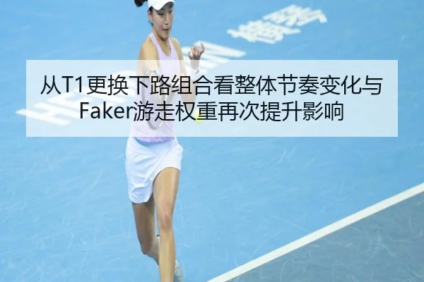 从T1更换下路组合看整体节奏变化与Faker游走权重再次提升影响