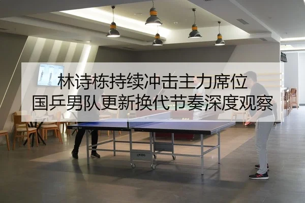 林诗栋持续冲击主力席位 国乒男队更新换代节奏深度观察